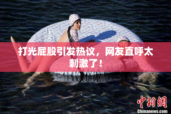打光屁股引发热议，网友直呼太刺激了！