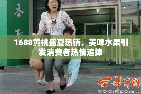 1688黄桃盛夏热销，美味水果引发消费者热情追捧