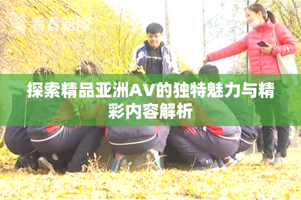探索精品亚洲AV的独特魅力与精彩内容解析