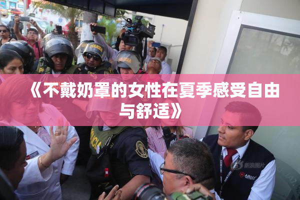 《不戴奶罩的女性在夏季感受自由与舒适》