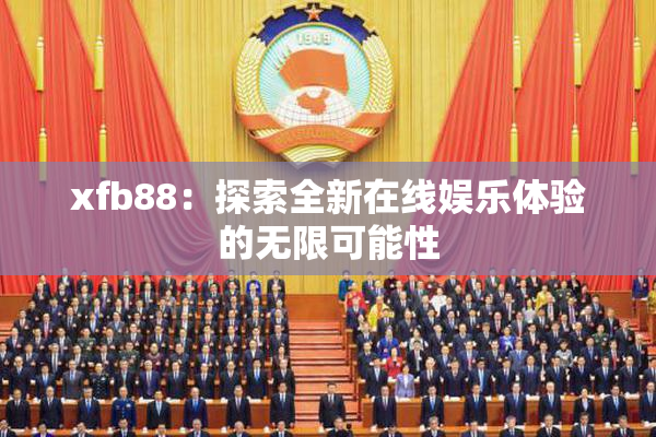 xfb88：探索全新在线娱乐体验的无限可能性