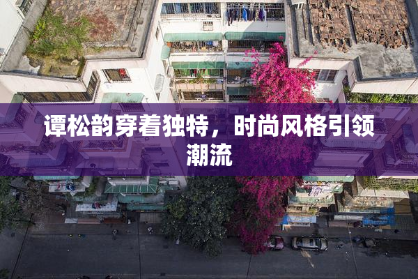 谭松韵穿着独特，时尚风格引领潮流