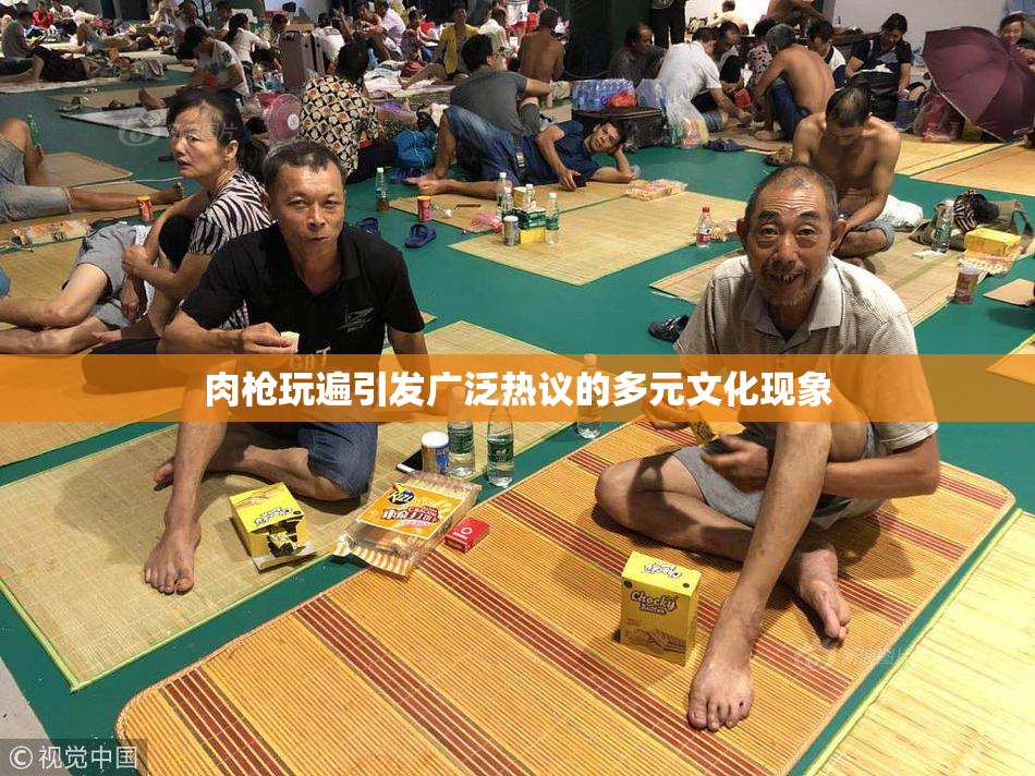 肉枪玩遍引发广泛热议的多元文化现象