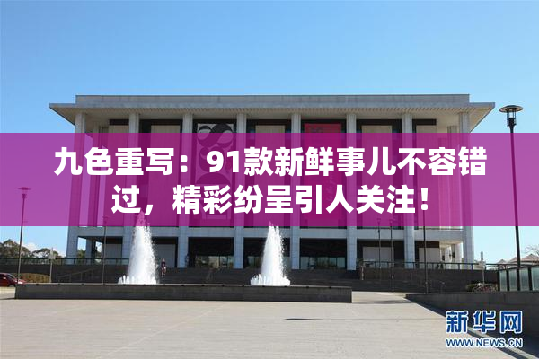 九色重写：91款新鲜事儿不容错过，精彩纷呈引人关注！
