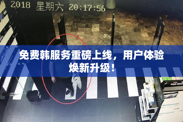免费韩服务重磅上线，用户体验焕新升级！