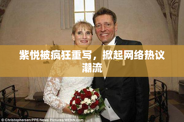 紫悦被疯狂重写，掀起网络热议潮流