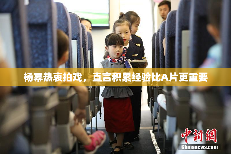 杨幂热衷拍戏，直言积累经验比A片更重要
