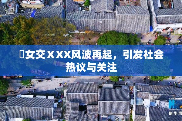 乣女交ⅩXX风波再起，引发社会热议与关注
