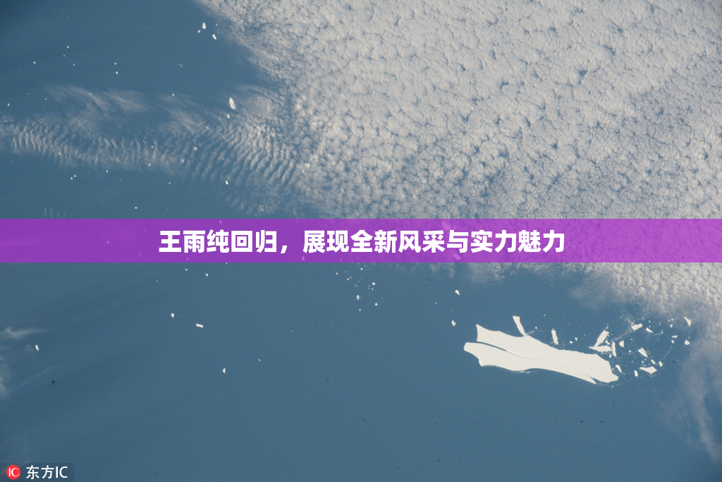 王雨纯回归，展现全新风采与实力魅力