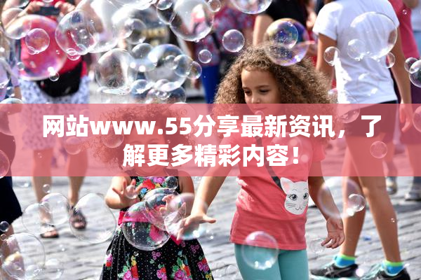 网站www.55分享最新资讯，了解更多精彩内容！