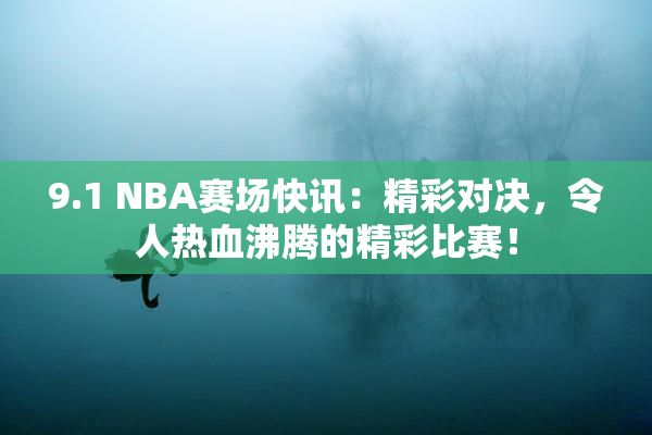 9.1 NBA赛场快讯：精彩对决，令人热血沸腾的精彩比赛！