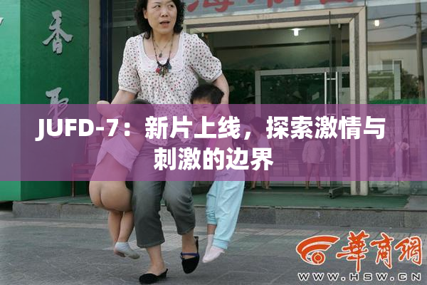 JUFD-7：新片上线，探索激情与刺激的边界