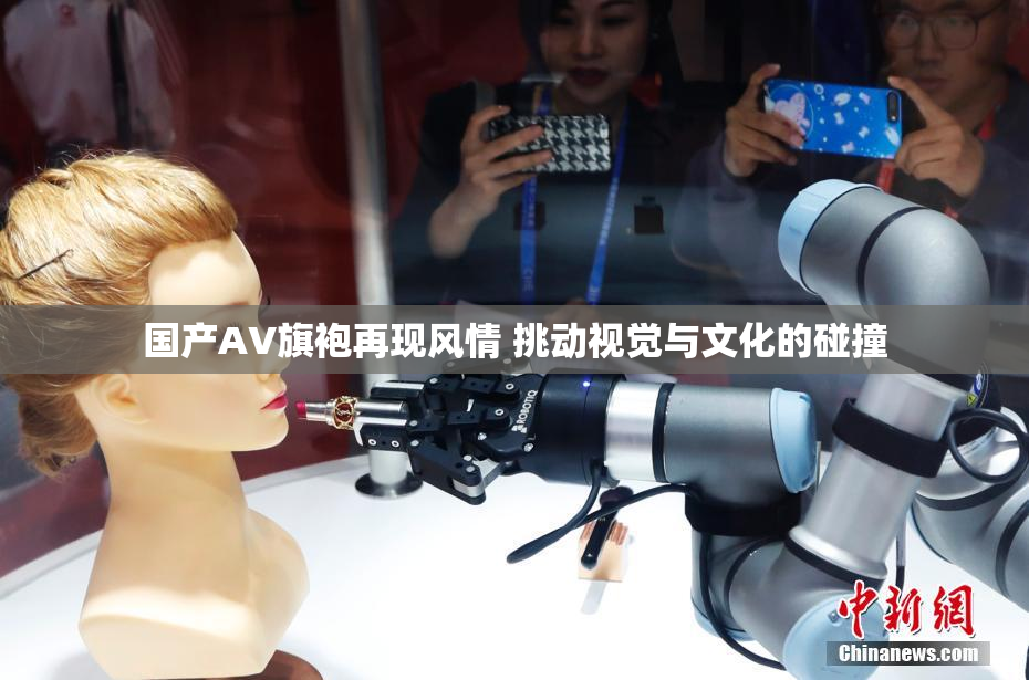 国产AV旗袍再现风情 挑动视觉与文化的碰撞