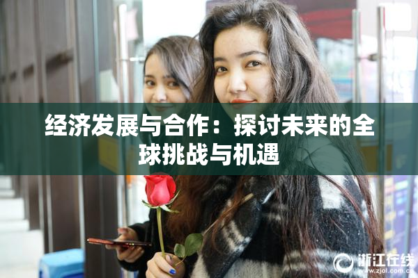 经济发展与合作：探讨未来的全球挑战与机遇
