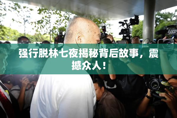 强行脱林七夜揭秘背后故事，震撼众人！