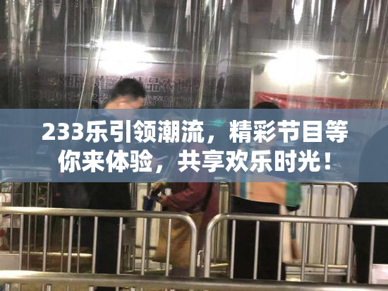 233乐引领潮流，精彩节目等你来体验，共享欢乐时光！