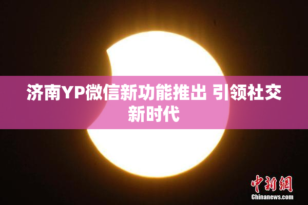 济南YP微信新功能推出 引领社交新时代