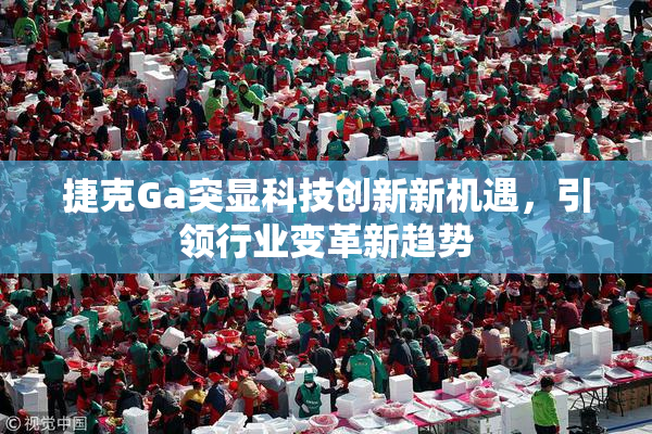 捷克Ga突显科技创新新机遇，引领行业变革新趋势