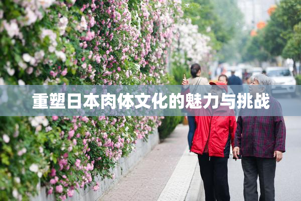 重塑日本肉体文化的魅力与挑战