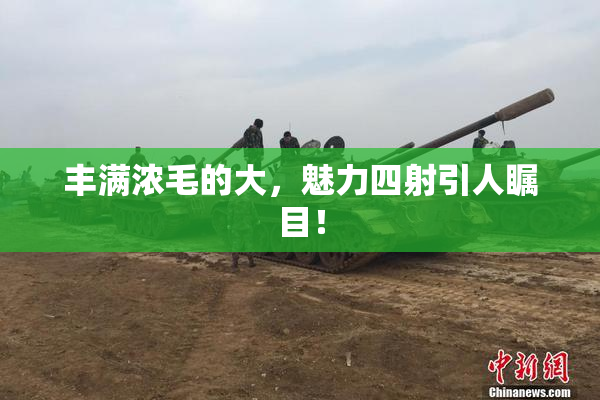 丰满浓毛的大，魅力四射引人瞩目！