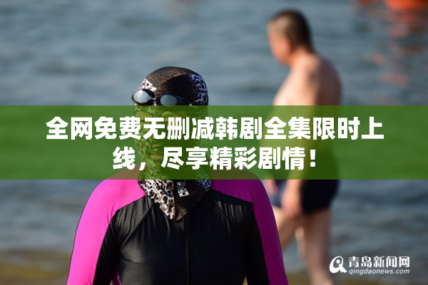 全网免费无删减韩剧全集限时上线，尽享精彩剧情！