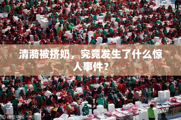 清漪被挤奶，究竟发生了什么惊人事件？