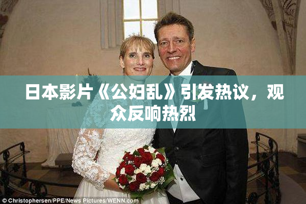 日本影片《公妇乱》引发热议，观众反响热烈