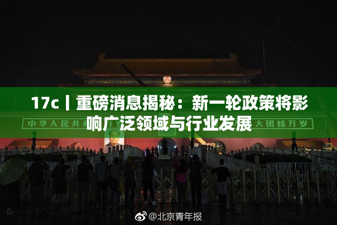 17c丨重磅消息揭秘：新一轮政策将影响广泛领域与行业发展