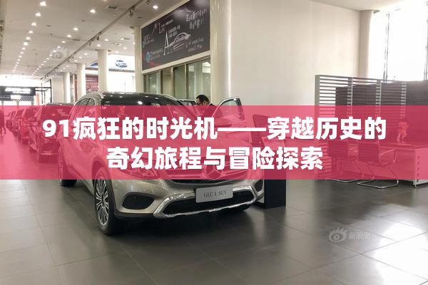 91疯狂的时光机——穿越历史的奇幻旅程与冒险探索