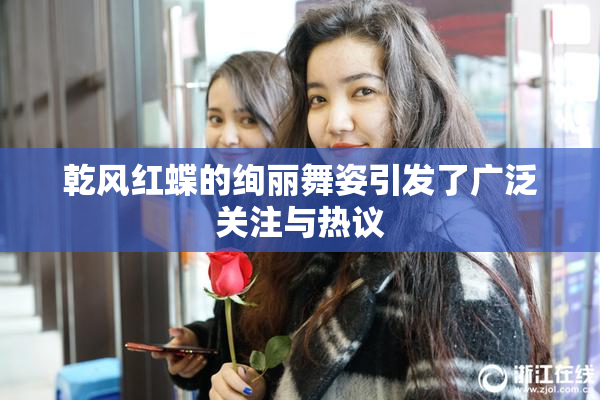 乾风红蝶的绚丽舞姿引发了广泛关注与热议
