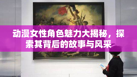 动漫女性角色魅力大揭秘，探索其背后的故事与风采