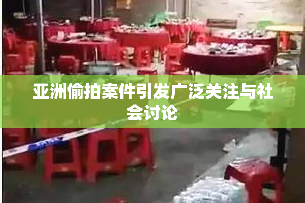 亚洲偷拍案件引发广泛关注与社会讨论