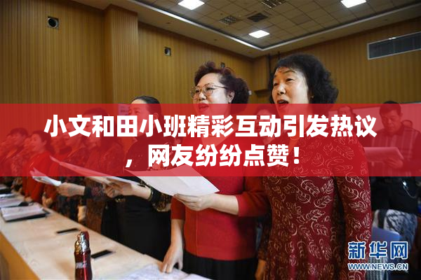 小文和田小班精彩互动引发热议，网友纷纷点赞！