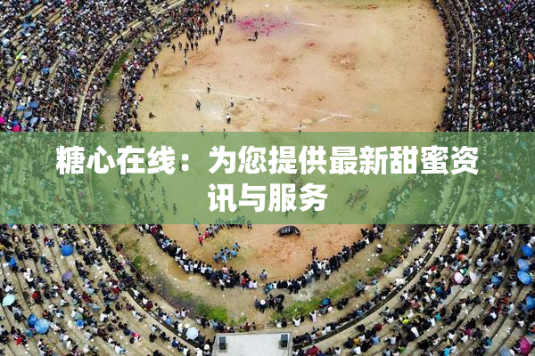 糖心在线：为您提供最新甜蜜资讯与服务