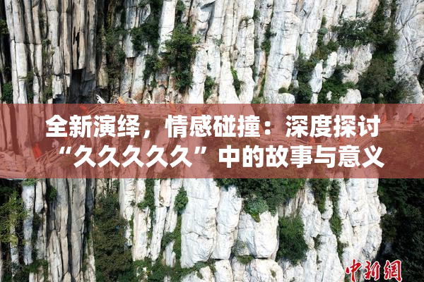 全新演绎，情感碰撞：深度探讨“久久久久久”中的故事与意义