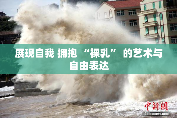 展现自我 拥抱 “裸乳” 的艺术与自由表达