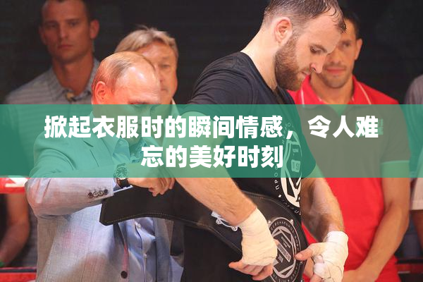 掀起衣服时的瞬间情感，令人难忘的美好时刻