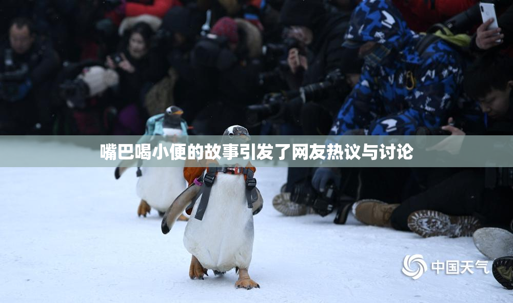 嘴巴喝小便的故事引发了网友热议与讨论