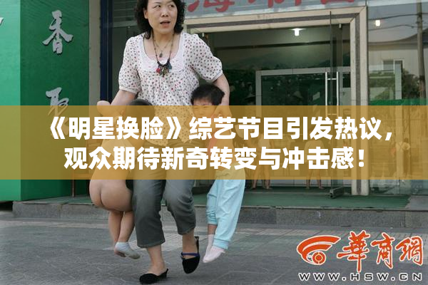 《明星换脸》综艺节目引发热议，观众期待新奇转变与冲击感！