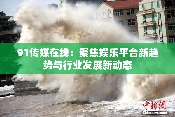 91传媒在线：聚焦娱乐平台新趋势与行业发展新动态