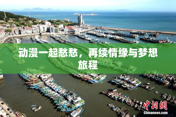 动漫一起愁愁，再续情缘与梦想旅程