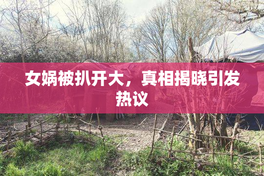 女娲被扒开大，真相揭晓引发热议