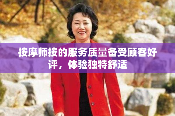 按摩师按的服务质量备受顾客好评，体验独特舒适