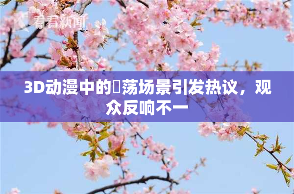 3D动漫中的婬荡场景引发热议，观众反响不一