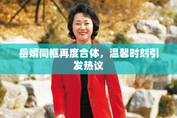 岳婿同框再度合体，温馨时刻引发热议