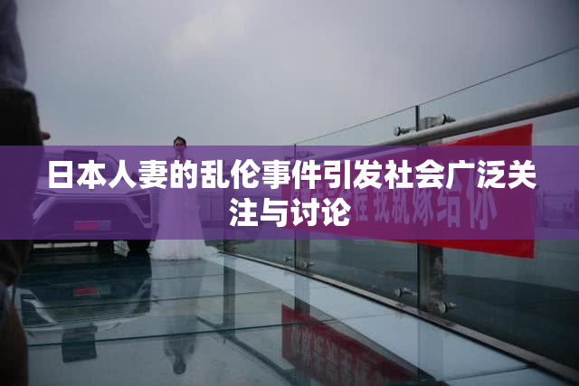 日本人妻的乱伦事件引发社会广泛关注与讨论