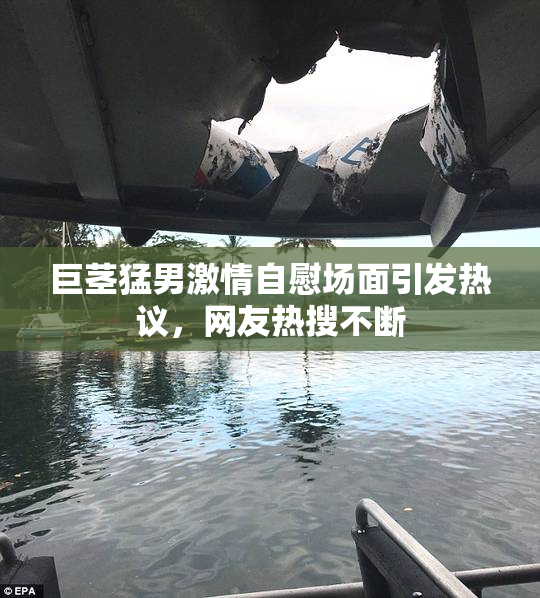 巨茎猛男激情自慰场面引发热议，网友热搜不断