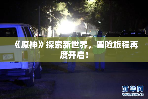《原神》探索新世界，冒险旅程再度开启！