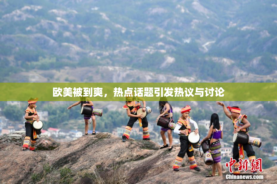 欧美被到爽，热点话题引发热议与讨论