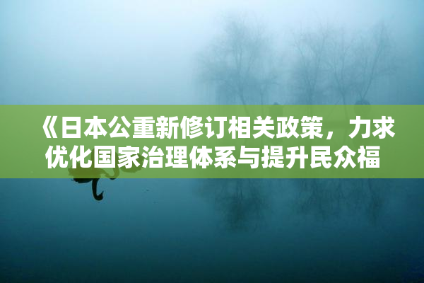 《日本公重新修订相关政策，力求优化国家治理体系与提升民众福祉》